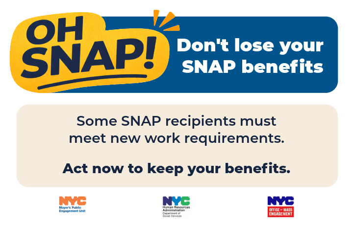 Graphic with large yellow text bubble that reads, Oh snap! urging Supplemental Nutrition Assistance Program recipients to act now to maintain benefits amid new work requirements. Below blue and beige text boxes are N Y C agency logos.
