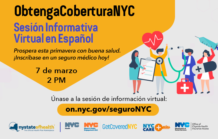 Colorful graphic in Spanish reads: ObtengaCoberturaNYC- Sesión informativa virtual en Español: Prospera esta primavera con buna salud. Inscribase en un seguro médico hoy! 7 de marzo, 2 pm. Únase a la sesión de información virtual: on.nyc.gov/seguroNYC